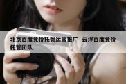 北京百度竞价托管运营推广  云浮百度竞价托管团队