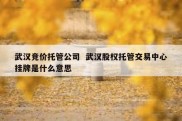 武汉竞价托管公司  武汉股权托管交易中心挂牌是什么意思