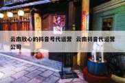 云南放心的抖音号代运营  云南抖音代运营公司