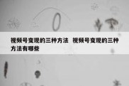 视频号变现的三种方法  视频号变现的三种方法有哪些