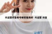 代运营抖音账号哪家服务好  代运营 抖音