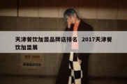 天津餐饮加盟品牌店排名  2017天津餐饮加盟展