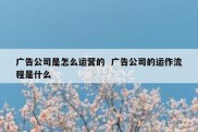广告公司是怎么运营的  广告公司的运作流程是什么