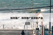如何推广  如何推广旅游新产品