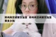 郑州尚空间餐饮加盟  郑州尚空间餐饮加盟费多少钱