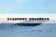 怎么加盟韩国餐饮  韩国加盟费多少钱
