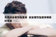 东莞创业餐饮加盟商  创业餐饮加盟有哪些好项目