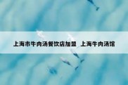 上海市牛肉汤餐饮店加盟  上海牛肉汤馆