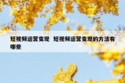 短视频运营变现  短视频运营变现的方法有哪些