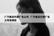广汽集团代理广告公司  广汽集团代理广告公司有哪些