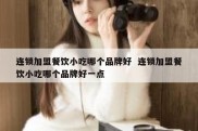 连锁加盟餐饮小吃哪个品牌好  连锁加盟餐饮小吃哪个品牌好一点