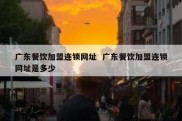 广东餐饮加盟连锁网址  广东餐饮加盟连锁网址是多少