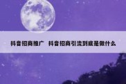 抖音招商推广  抖音招商引流到底是做什么