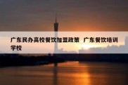 广东民办高校餐饮加盟政策  广东餐饮培训学校