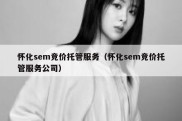 怀化sem竞价托管服务（怀化sem竞价托管服务公司）