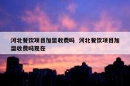 河北餐饮项目加盟收费吗  河北餐饮项目加盟收费吗现在