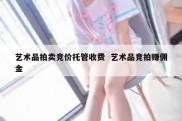 艺术品拍卖竞价托管收费  艺术品竞拍赚佣金