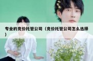 专业的竞价托管公司（竞价托管公司怎么选择）