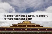 抖音竞价托管代运营是真的吗  抖音竞价托管代运营是真的吗还是假的