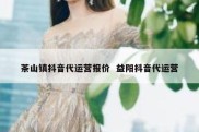 茶山镇抖音代运营报价  益阳抖音代运营