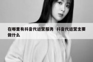 在哪里有抖音代运营服务  抖音代运营主要做什么