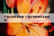 广告公司开发市场  广告公司开到什么地段好