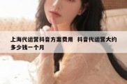 上海代运营抖音方案费用  抖音代运营大约多少钱一个月