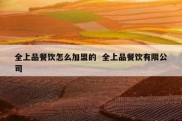 全上品餐饮怎么加盟的  全上品餐饮有限公司