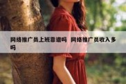 网络推广员上班靠谱吗  网络推广员收入多吗