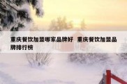 重庆餐饮加盟哪家品牌好  重庆餐饮加盟品牌排行榜