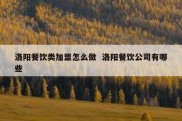 洛阳餐饮类加盟怎么做  洛阳餐饮公司有哪些