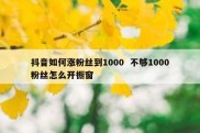 抖音如何涨粉丝到1000  不够1000粉丝怎么开橱窗