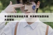 羊汤餐饮加盟创业方案  羊汤餐饮加盟创业方案策划