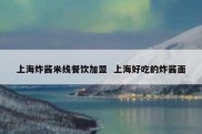 上海炸酱米线餐饮加盟  上海好吃的炸酱面