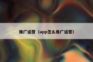 推广运营（app怎么推广运营）