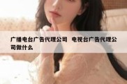 广播电台广告代理公司  电视台广告代理公司做什么