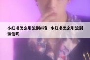 小红书怎么引流到抖音  小红书怎么引流到微信呢