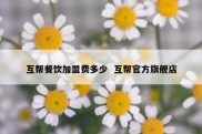 互帮餐饮加盟费多少  互帮官方旗舰店