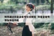 如何通过抖音企业号引流微信  抖音企业号添加微信功能