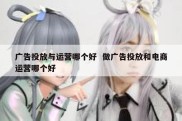 广告投放与运营哪个好  做广告投放和电商运营哪个好