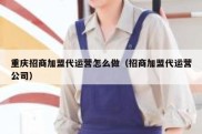 重庆招商加盟代运营怎么做（招商加盟代运营公司）