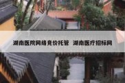湖南医院网络竞价托管  湖南医疗招标网