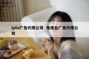 iptv广告代理公司  电视台广告代理公司