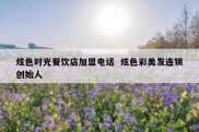 炫色时光餐饮店加盟电话  炫色彩美发连锁创始人