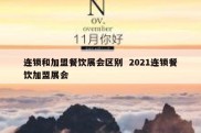 连锁和加盟餐饮展会区别  2021连锁餐饮加盟展会