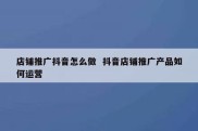 店铺推广抖音怎么做  抖音店铺推广产品如何运营