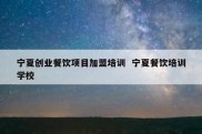 宁夏创业餐饮项目加盟培训  宁夏餐饮培训学校