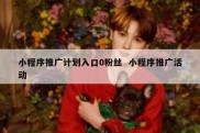 小程序推广计划入口0粉丝  小程序推广活动