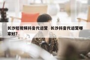 长沙短视频抖音代运营  长沙抖音代运营哪家好?
