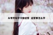 从零开始学习做运营  运营要怎么学